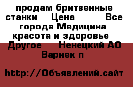  продам бритвенные станки  › Цена ­ 400 - Все города Медицина, красота и здоровье » Другое   . Ненецкий АО,Варнек п.